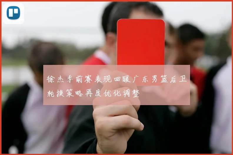 徐杰季前赛表现回暖广东男篮后卫轮换策略再度优化调整